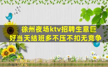 徐州夜场ktv招聘生意巨好当天结班多不压不扣无竞争
